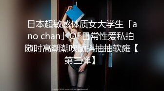 日本超敏感体质女大学生「ano chan」OF日常性爱私拍 随时高潮潮吹颤抖抽抽软瘫【第三弹】