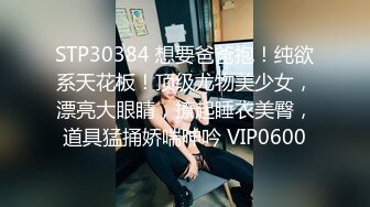 STP30384 想要爸爸抱！纯欲系天花板！顶级尤物美少女，漂亮大眼睛，撩起睡衣美臀，道具猛捅娇喘呻吟 VIP0600