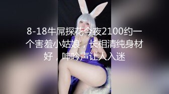 8-18牛屌探花今夜2100约一个害羞小姑娘，长相清纯身材好，呻吟声让人入迷