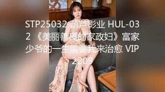 STP25032 葫芦影业 HUL-032 《美丽善良的家政妇》富家少爷的一生需要我来治愈 VIP2209