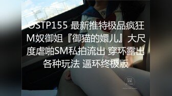 OSTP155 最新推特极品疯狂M奴御姐『御猫的嬛儿』大尺度虐啪SM私拍流出 穿环露出各种玩法 逼环终极版