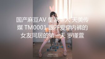 国产麻豆AV 皇家华人 天美传媒 TM0001 跟不爱穿内裤的女友同居的第一天 罗瑾萱