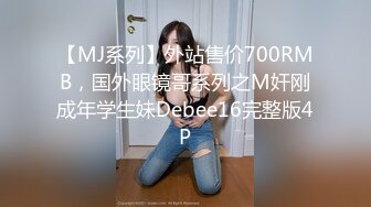 【MJ系列】外站售价700RMB，国外眼镜哥系列之M奸刚成年学生妹Debee16完整版4P