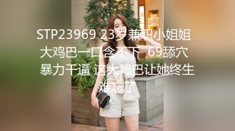 STP23969 23岁兼职小姐姐  大鸡巴一口含不下  69舔穴  暴力干逼 这大鸡巴让她终生难忘了