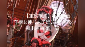 ❤️✿【重磅核弹】超高颜值车模女神【太子妃】SM调教露出啪啪 第一部