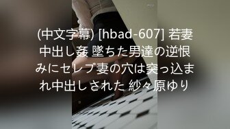 (中文字幕) [hbad-607] 若妻中出し姦 墜ちた男達の逆恨みにセレブ妻の穴は突っ込まれ中出しされた 紗々原ゆり