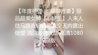 【年度核弹❤️绿帽淫妻】极品超美女神『小鲸鱼』人来人往马路商场情趣真空无内露出做爱 酒店激情大战 高清1080P原版