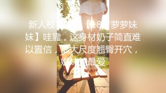 新人校花下海【18岁萝萝妹妹】哇靠，这身材奶子简直难以置信，最大尺度翘臀开穴，嫩妹控最爱