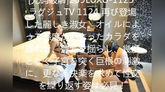 [无码破解]259LUXU-1125 ラグジュTV 1124 再び登場した麗しき淑女。オイルによって感度が高まったカラダを震わせ、豊乳を揺らし、幾度となく子宮を突く巨根の刺激に、更なる快楽を求めて性交を繰り返す姿は必見！