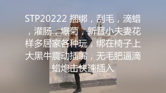 STP20222 捆绑，刮毛，滴蜡，灌肠，爆菊，新晋小夫妻花样多居家各种玩，绑在椅子上大黑牛震动插嘴，无毛肥逼滴蜡炮击快速插入