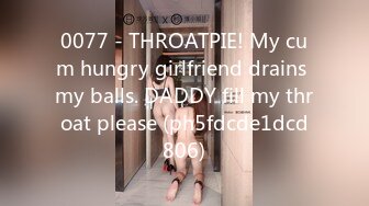 0077 - THROATPIE! My cum hungry girlfriend drains my balls. DADDY fill my throat please (ph5fdcde1dcd806)