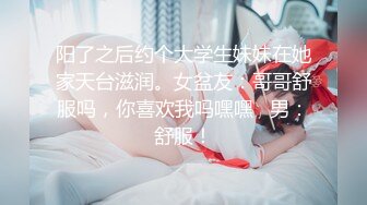 阳了之后约个大学生妹妹在她家天台滋润。女盆友：哥哥舒服吗，你喜欢我吗嘿嘿   男：舒服！