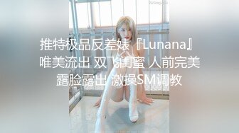 推特极品反差婊『Lunana』唯美流出 双飞闺蜜 人前完美露脸露出 激操SM调教